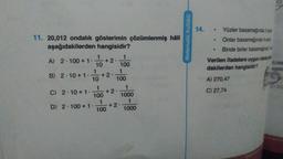 11. 20,012 ondalık gösterimin çözümlenmiş hâli
aşağıdakilerden hangisidir?
1
A) 2.100+ 1. +2
10
B) 2.10+1. 10 +2.
1
100
1
100
C) 2 10+ 1.
D) 2.100 + 1.
1
100
1
100
+2.
+2.
1
1000
1
1000
Matematik Kulübü
14.
Yüzler basamağında 2 va
Onlar basamağında 4 a
Binde birler basamağ
Verilen ifadelere uygun olarak
dakilerden hangisidir?
A) 270,47
C) 27,74
Vo
0,000
AD
312