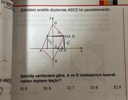 bir delto
n alanık
O
1. Şekildeki analitik düzlemde ABCD bir paralelkenardır.
av neg
A
SIMP
YA
135
D
2
B
C(4, 5)
5
(2,0)
X
Şekilde verilenlere göre, A ve D noktalarının koordi-
natları toplamı kaçtır?
A) 5
B) 6
C) 7
on 00:0
hids ninagg
D) 8
E) 9