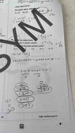 ar için
eki dik
da
e sarıya
sari
6
180
0
Jos
14
sec(x)
2
eşitliği sağlanmaktadır.
Buna göre, tan(x) değeri kaçtır?
A) √2 B) √3
sec(x) + 1
=
( secx)²_1 = 6
(sex)
7
C√5 D) √6
50. (0, 2) olmak üzere,
cos (5x) = cos(3x) .cos(2x)
^
120
240
300
denkleminin kaç farklı çözümü vardır?
A) 3
B 6
C) 8
D) 11
E)√7
(²= // 7 (²=//=/
Sun 3x s2x = 0
= 7
(05 (3x + 2x)
COS 3X COS 2X - singx sinze-
E) 12
Diğer sayfaya geçiniz.