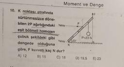 Moment ve Denge
10. K noktası etrafında
sürtünmesizce döne-
bilen 2P ağırlığındaki Yatay
eşit bölmeli homojen
çubuk şekildeki gibi
dengede olduğuna
göre, F kuvveti kaç N dur?
A) 12 B) 15
Yatay.
K
53
F
P-23 N
C) 18 D) 19,5 E) 23