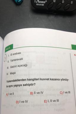 Test 4
G
1. El arabası
II. Tahterevalli
III. Gazoz açacağı
IV. Maşa
ENKO
KK-6130
D) I ve IV
Yukarıdakilerden hangileri kuvvet kazancı yönüy-
le aynı yapıya sahiptir?
A) I ve II
B) II ve IV
D S
E) I, II ve III
C) I ve III
4.