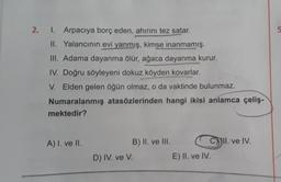 2.
1. Arpacıya borç eden, ahırını tez satar.
II. Yalancının evi yanmış, kimse inanmamış.
III. Adama dayanma ölür, ağaca dayanma kurur.
IV. Doğru söyleyeni dokuz köyden kovarlar.
V.
Elden gelen öğün olmaz, o da vaktinde bulunmaz.
Numaralanmış atasözlerinden hangi ikisi anlamca çeliş-
mektedir?
A) I. ve II.
D) IV. ve V.
B) II. ve III.
CII. ve IV.
E) II. ve IV.