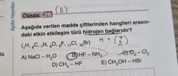 da
Aydın Yayınları
(B)
ÖRNEK 28
Aşağıda verilen madde çiftlerinden hangileri arasın-
daki etkin etkileşim türü hidrojen bağlarıdır?
(3)
(₁H, 6C, 7N, O, gF, 17Cl, 35Br)
8
A) NaCl - H₂O
H +
D) CH₁ - HF
4
BHF - NH3
e₂-Cl₂
E) CH₂OH- HBr