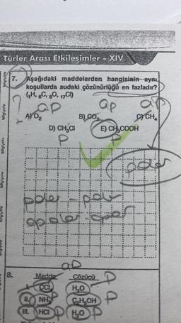 Türler Arası Etkileşimler - XIV
Aşağı
7. Aşağıdaki maddelerden hangisinin aynı
koşullarda sudaki çözünürlüğü en fazladır?
(₁H, 6C, 80, 17C1)
P
bilgiyolu
bilglyoly
1000
01041810
8.
AY 0₂
D) CH₂Cl
P
pple
opole
#
F
Madde
CC
INH
III. HCI
ap
B) CO₂
ap
Çözücü
H₂O
CH₂OH
H₂O
a
E) CH₂COOH
H
CYCH₂
P