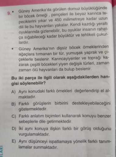 ILARI
9. Güney Amerika'da görülen domuz büyüklüğünde
bir böcek örneği, pençeleri ile beyaz karınca te-
peciklerini yıkar ve 450 milimetreye kadar uzun
dili ile bu hayvanları yakalar. Kendi kazdığı yeraltı
oyuklarında gizlenebilir, bu oyuklar insanın rahat-