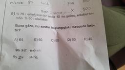 Pisince 80
Kaldı
A) 64
800
800x=2007
X
8) % 75 i erkek olan bir sinifa 15 kız gelirse, erkekler si-
mifin % 601 olacaktır.
Buna göre, bu sinifin başlangıçtaki mevcudu kaç-
tır?
B) 60
FOR
9675 erkek
$ 25 142
C) 55
100
D) 50