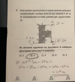 2. Birim karelere ayrılmış levha O noktası etrafında serbestçe
dönebilmektedir. Levhaya, levha ile aynı düzlemli F, 2F ve
3F büyüklüğündeki kuvvetler şekildeki gibi uygulanmakta-
dır.
F 3a
CE
A
O
a
a
√ 2F. a
2F
Bu durumda uygulanan bu kuvvetlerin O noktasına
göre toplam torku kaç F-a kadardır?
A) 2
B) 4
C) 5
D) 6 E) 9
A
3F
F 3F 20
3F.at F3a-2Fai =
3Fe +3Fa-2fa=6fa-2Fa
=UFa
A A