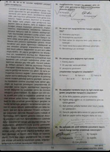 36, 37, 38, 39 ve 40. soruları aşağıdaki parçaya
göre cevaplayınız.
Çocukluk ve gençlik dönemi değişimle geçer. Yeni
şeyler öğrenmek her gün gerçekleşir. Sürekli farkl
alanlarda yeni şeyler dener, sevdiklerinize devam
eder, pek hoşunuza gitmeyenleri hızla