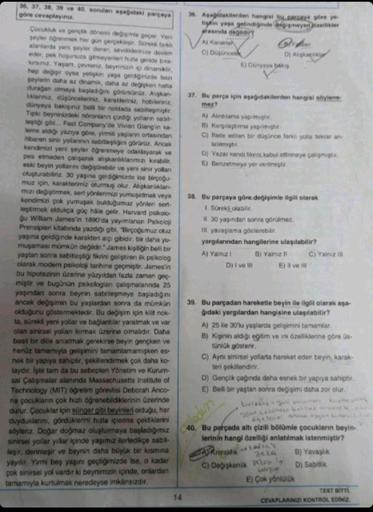 36, 37, 38, 39 ve 40. soruları aşağıdaki parçaya
göre cevaplayınız.
Çocukluk ve gençlik dönemi değişimle geçer. Yeni
şeyler öğrenmek her gün gerçekleşir. Sürekli farkl
alanlarda yeni şeyler dener, sevdiklerinize devam
eder, pek hoşunuza gitmeyenleri hızla 