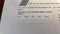 was
AD
AMB
7.
2. FÖY : Tek - Çift, Pozitif - Negatif, Ardışık Sayılar
3n-1 ve 4n-4 sayıların 4'ün katı ardışık iki tam
sayıdır.
Buna göre, n'nin alabileceği değerler çarpımı
kaçtır?
A)-7
B)-5 C) 5 D) 7
E) 14
10. Sıfırd
A =
say
Bu
A