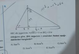 erin
den
8.
0
M
D
XH
m² = -√²+6×
B
ABC dik üçgeninde, m(ABC) = 0 ve |BC| = 6 br
olduğuna göre, |BH| değerinin cinsinden ifadesi aşağı-
dakilerden hangisidir?
A) 3tan²e
D) 3cos²0
B) 6cos²0
E) 3cot²0
C) 6sin²0