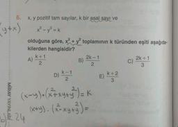 y+x)
D
6. x, y pozitif tam sayılar, k bir asal sayı ve
x³ - y³ = k
olduğuna göre, x² + y2 toplamının k türünden eşiti aşağıda-
kilerden hangisidir?
MIRAY YAYINLARI
A)
24
k+1
2
D)
k-1
B)
2k-1
2
2
(x-y). (x²+x+y^²) = K
2
(x+y). (x²= xy + ²) =
E)
k+2
3
C)
2k+1
3