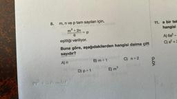 8.
m, n ve p tam sayıları için,
²+2n
6
eşitliği veriliyor.
Buna göre, aşağıdakilerden hangisi daima çift
sayıdır?
A) n
m² yen=bp
= p
D) p + 1
B) m+ 1
E) m ³
C) n+2
11. a bir tek
hangisi
QOA
A) 6a²-
C) a² +2