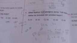 12 lira indirim yapılan bir üründe,
mıştır.
kaç liradır?
150 D) 200
100x
E) 240
(30 x
>20/=12
10/x = b
(10x1
11600
100
120 80
8. Etiket fiyatının %20 eksiğine alınıp, %20 fazlas12. Bir kırta
satılan bir üründeki kâr yüzdesi kaçtır?
lira zara
A) 20 B) 30
C) 40
D) 50 E) 60
80
10
8
804
130
bo
7800
120
112 X-20
8
SO
+
2K.50 2x
X+2
ICC
Kırtasi
A) 200