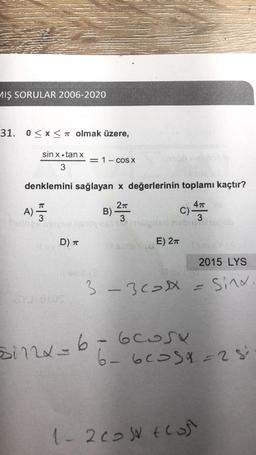 MIŞ SORULAR 2006-2020
31. 0≤x≤ olmak üzere,
sinx·tan x <= 1- cos x
3
denklemini sağlayan x değerlerinin toplamı kaçtır?
2π
47
3
3
19311
A)
75
k/m
D) T
B)-
ill sine id
C).
E) 2π
3-300x
Binx=6=6cosy
2015 LYS
1-2005 Flos
Sina.
6-6235α=28²