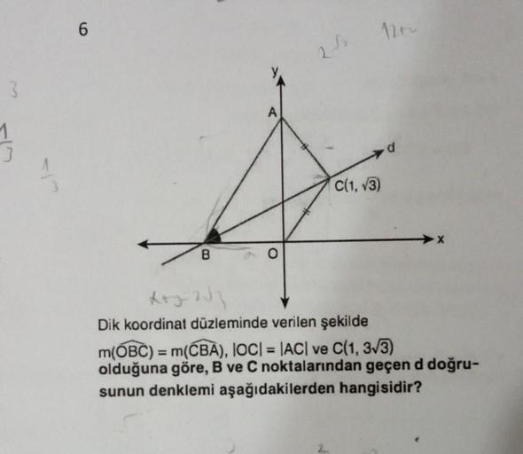 3
1
3
6
B
C(1,√3)
x+j2J3
Dik koordinat düzleminde verilen şekilde
m(OBC) = m(CBA), IOC| = |AC| ve C(1, 3√3)
olduğuna göre, B ve C noktalarından geçen d doğru-
sunun denklemi aşağıdakilerden hangisidir?
2