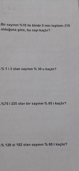 -Bir sayının %10 ile binde 5 inin toplamı 210
olduğuna göre, bu sayı kaçtır? ¹
.% 1 i 3 olan sayının % 30 u kaçtır?
.%75 i 225 olan bir sayının % 85 i kaçtır?
-% 120 si 192 olan sayının % 80 i kaçtır?