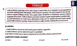 18.
B
TÜRKÇE
Trafik kurallarına uyulmadığı zaman neler olduğunu hepimiz biliriz. Bu tür haberleri her gün gazetelerde
okumakta, televizyonlarda izlemekteyiz. Trafik kurallarına uymama, hem kendi hayatımızı hem de baş-
kalanının hayatını tehlikeye atmaktır. Bunu yapan kişiler, kendilerinin ve başkalarının yaşama hakkına
saygısızlık etmiş olurlar. Trafik kurallarına uymamak insanların hayatını kaybetmelerine, yaralanmaları-
na, sakat kalmalarına ve maddi zarara uğramalarına neden olur. Bu nedenle toplumsal hayatın gereği
olarak trafik kurallanna uymalıyız. Böylece kendimizi ve diğer insanları tehlikelerden korumuş oluruz.
Bu metinden,
1. Trafik kurallarına uymamak, kişinin kendi yaşama hakkına saygısızlıktır.
II. Trafik kurallarına uymak, toplumsal hayatın bir gerekliğidir.
III. Bir ülkenin en fazla zarara uğrama sebeplerinden biri de trafik kurallarına uyulmamasıdır.
yargılarından hangileri çıkanılabilir?
A) Yalnız I
B) I ve II
C) II ve III
D) I, II ve III