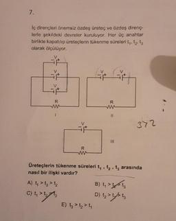 7.
İç dirençleri önemsiz özdeş üreteç ve özdeş direnç-
lerle şekildeki devreler kuruluyor. Her üç anahtar
birlikte kapatılıp üreteçlerin tükenme süreleri t,, t₂, t
olarak ölçülüyor.
R
R
www
A) 4 > t > 1/₂
C) 4 >
R
www
Üreteçlerin tükenme süreleri t₁, t₂, t3 arasında
nasıl bir ilişki vardır?
E) t > 1₂ > ₁
372
B) t₁ >>
D) { > 45