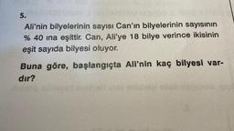 221232
JURO2 ISAYDITAMBTAM MONDO S
Ali'nin bilyelerinin sayısı Can'ın bilyelerinin sayısının
% 40 ına eşittir. Can, Ali'ye 18 bilye verince ikisinin
eşit sayıda bilyesi oluyor.
5.
Buna göre, başlangıçta Ali'nin kaç bilyesi var-
dır?
nial