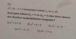 13.
x² + 2x -4 = 0 denkleminin kökleri x, ve x₂ dir.
Buna göre kökleri (x, + 1) ve (x₂ + 1) olan ikinci derece-
den denklem aşağıdakilerden hangisidir?
A) x² +5=0
B) x² +4=0 C) x²-5=0
E) x²-1=0
D) x² - 4 = 0