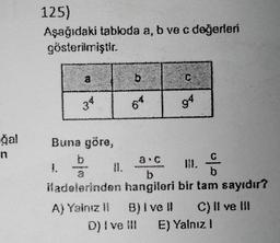 ğal
n
125)
Aşağıdaki tabloda a, b ve c değerleri
gösterilmiştir.
a
34
Buna göre,
b
3
Hadelerinden
1.
A) Yalnız il
b
4
O
a c
b
hangileri
B) I ve Il
D) I ve III
C
94
H.
b
bir tam sayıdır?
C) II ve III
E) Yalnız. I