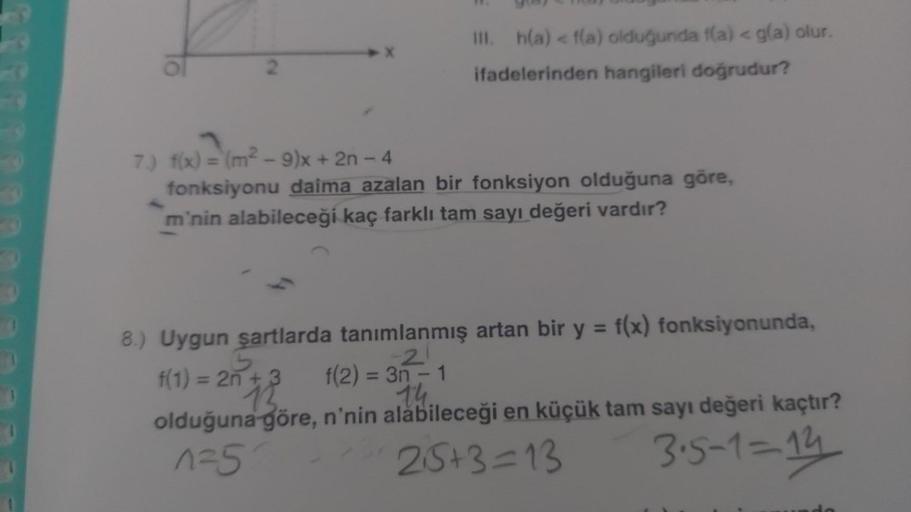 2
III. h(a) < f(a) olduğunda f(a) < g(a) olur.
ifadelerinden hangileri doğrudur?
7.) f(x) = (m²-9)x+ 2n - 4
fonksiyonu daima azalan bir fonksiyon olduğuna göre,
m'nin alabileceği kaç farklı tam sayı değeri vardır?
8.) Uygun şartlarda tanımlanmış artan bir