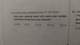 10. Bir lastik çekilip uzatıldığında boyu % 120 artıyor.
Buna göre, çekilmiş halde 0,66 metre olan lastiğin
çekilmeden önceki boyu kaç metredir?
A) 0,03 B) 0,1 C) 0,2 D) 0,3 E) 0,4
k
14. Utk
cak
Bun
başi
A) 30