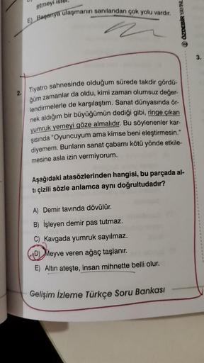 2.
etmeyi
E) Baganya ulaşmanın sanılandan çok yolu vardır.
Tiyatro sahnesinde olduğum sürede takdir gördü-
ğüm zamanlar da oldu, kimi zaman olumsuz değer-
lendirmelerle de karşılaştım. Sanat dünyasında ör-
nek aldığım bir büyüğümün dediği gibi, ringe çıkan