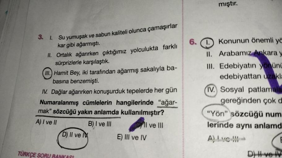 3. 1. Su yumuşak ve sabun kaliteli olunca çamaşırlar
kar gibi ağarmıştı.
II. Ortalık ağarırken çıktığımız yolculukta farklı
sürprizlerle karşılaştık.
III. Hamit Bey, iki tarafından ağarmış sakalıyla ba-
basına benzemişti.
IV. Dağlar ağarırken konuşurduk te