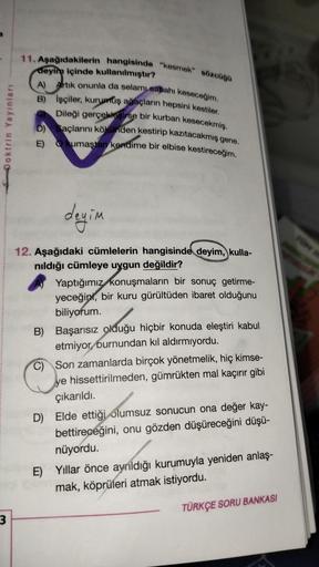 Doktrin Yayınları
3
11. Aşağıdakilerin hangisinde "kesmek" sözcüğü
deyin içinde kullanılmıştır?
A) Artık onunla da selamı sabahı keseceğim.
B) İşçiler, kurumuş ağaçların hepsini kestiler.
Dileği gerçekleşirse bir kurban kesecekmiş.
D) Saçlarını kökünden ke