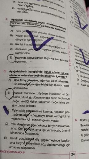 E
gin etti, yüreğime su
D) Artık ona hio Rimse yardım edemez, onun
Allah'a kalmış.
tir?
Bu işi kısa zamanda, göz açıp kapayıncaya ka
dar birin.
2. Aşağıdaki cümlelerde geçen deyimlerden hangisi
"sininlenmek, öfkelenmek" anlamında kullanılm
A) Seni göremeyi