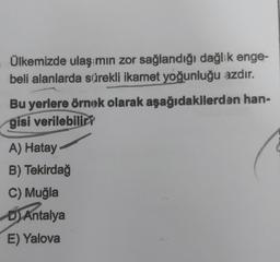 Ülkemizde ulaşımın zor sağlandığı dağlık enge-
beli alanlarda sürekli ikamet yoğunluğu azdır.
Bu yerlere örnek olarak aşağıdakilerden han-
gisi verilebilir
A) Hatay
B) Tekirdağ
C) Muğla
Antalya
E) Yalova