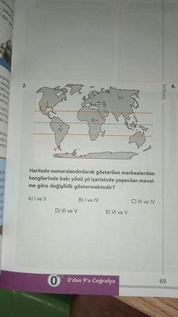 Marina sa
yazlan
anlemde
kenala
5
rupa'
dan s
ka'daa
oğuly
ardans
açbe
sinn
2.
IV
III.
D) Ill ve V
Haritada numaralandırılarak gösterilen merkezlerden
hangilerinde bakı yönü yıl içerisinde yaşanılan mevsi-
me göre değişiklik göstermektedir?
A) I ve II
B) I ve IV
E) VI ve V
and
dan
0 O'dan 9'a Coğrafya
C) III ve IV
tonguç
69
$