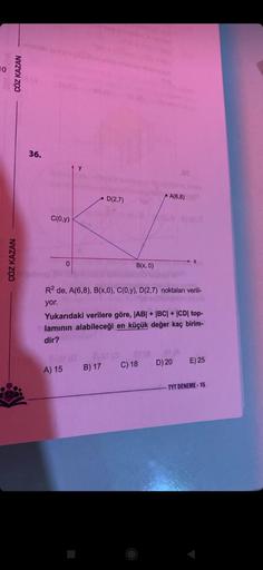 10
ÇÖZ KAZAN
ÇÖZ KAZAN
36.
C(0,y)
0
A) 15
D(2,7)
R² de, A(6,8), B(x,0), C(0,y), D(2,7) noktaları verili-
yor.
B(x, 0)
Yukarıdaki verilere göre, |AB| + |BC| + |CD| top-
lamının alabileceği en küçük değer kaç birim-
dir?
EST (O
B) 17
A(6,8)
C) 18
87 (A
D) 20