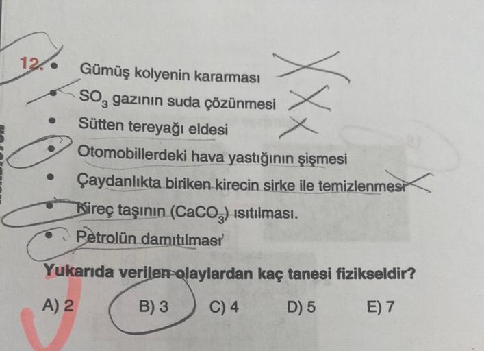 12
Gümüş kolyenin kararması
SO3 gazının suda çözünmesi
Sütten tereyağı eldesi
x
Otomobillerdeki hava yastığının şişmesi
Çaydanlıkta biriken kirecin sirke ile temizlenmesi
Kireç taşının (CaCO₂) Isıtılması.
Petrolün damıtılması
Yukarıda verilen olaylardan ka