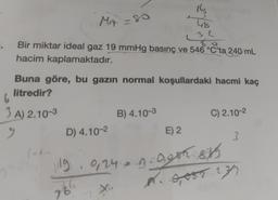 M₁A = 80
Bir miktar ideal gaz 19 mmHg basınç ve 546 °C'ta 240 mL
hacim kaplamaktadır.
Buna göre, bu gazın normal koşullardaki hacmi kaç
litredir?
3 A) 2.10-3
9
D) 4.10-2
B) 4.10-3
16
48
32
E) 2
42.
C) 2.10-2
3
119 9,24 A.Qush 810
766
·0,002.