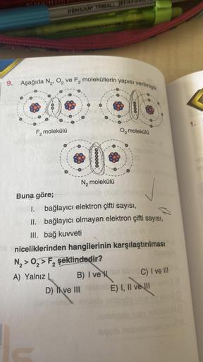 PENSAN TRIBALL,
9. Aşağıda N₂, O₂ ve F₂ moleküllerin yapısı verilmiştir.
F₂ molekülü
oooooo
N₂ molekülü
D) Ive III
Buna göre;
1.
bağlayıcı elektron çifti sayısı,
II. bağlayıcı olmayan elektron çifti sayısı,
III. bağ kuvveti
niceliklerinden hangilerinin kar