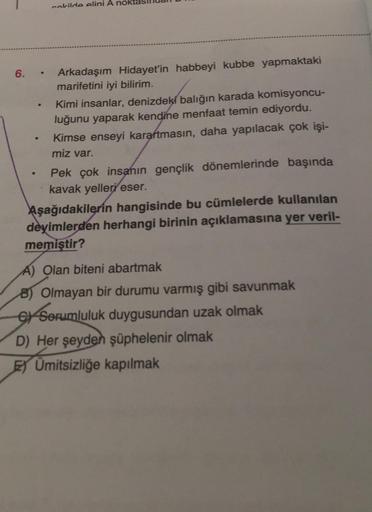 6.
cekilde elini A no
Arkadaşım Hidayet'in habbeyi kubbe yapmaktaki
marifetini iyi bilirim.
Kimi insanlar, denizdeki balığın karada komisyoncu-
luğunu yaparak kendine menfaat temin ediyordu.
Kimse enseyi karartmasın, daha yapılacak çok işi-
miz var.
Pek ço