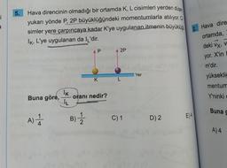 i
a
5.
Hava direncinin olmadığı bir ortamda K, L cisimleri yerden düşey
yukarı yönde P, 2P büyüklüğündeki momentumlarla atılıyor. C
simler yere çarpıncaya kadar K'ye uygulanan itmenin büyüklüğü
IK, L'ye uygulanan da IL'dir.
Buna göre,
A) 11
Ik
IL
B) - 12/2
AP
oranı nedir?
93
K
A 2P
Yer
C) 1 M
D) 2
2.
E) 4
Hava dire
ortamda,
deki vx, V
yor. X'in
m'dir.
yüksekliğ
mentum
Y'ninki
Buna g
A) 4