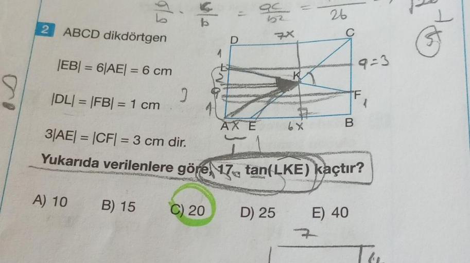 2
ABCD dikdörtgen
9/3
A) 10
B) 15
J
|EB| = 6|AE| = 6 cm
|DL| = |FB| = 1 cm
3|AE| = |CF| = 3 cm dir.
Yukarıda verilenlere göre, 17, tan(LKE) kaçtır?
S
WHOVICSONT
4
D
C) 20
QC
52
AXE
7x
D) 25
6x
26
HOME
B
E) 40
9=3
1