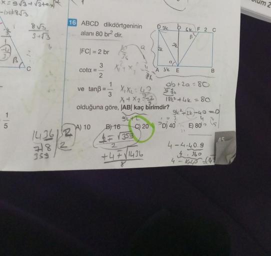 -x=3√3+√3+exx
-13678√3
1
5
3+√3
BAC
16 ABCD dikdörtgeninin
alanı 80 br² dir.
143612
718/2
359
|FC| = 2 br
3
cota =
2
ve tanß = -1
3
(A) 10
X₁ X₂ 42
B) 16
X+X₂-2
olduğuna göre, |AB| kaç birimdir?
94+2
√359
D 3k
a
2
+4F√/1436
A Sk
E
6k F 2 C
B
ab + 2a = 80
k