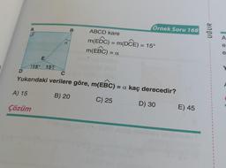 E
D
15° 15%
a
B
Örnek Soru 168
ABCD kare
m(EDC) = m(DCE) = 15°
m(EBC)
= A
C
Yukarıdaki verilere göre, m(EBC) = a kaç derecedir?
A) 15
B) 20
C) 25
D) 30
Çözüm
E) 45
ANON
1
1
1
E
1
1
1
I
1
1
1
1
1
I
1
I
I
1
1
1
I
1
1
1
1
1
A
e:
e
Y