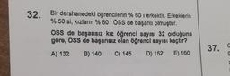 32. Bir dershanedeki öğrencilerin % 601 erkektir. Erkeklerin
% 50 si, kızların % 80 i ÖSS de başarılı olmuştur.
ÖSS de başarısız kız öğrenci sayısı 32 olduğuna
göre, ÖSS de başarısız olan öğrenci sayısı kaçtır?
A) 132 B) 140 C) 145 D) 152 E) 160
37.
9