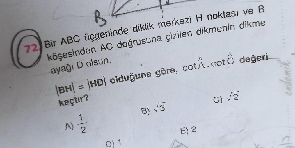 R
72 Bir ABC üçgeninde diklik merkezi H noktası ve B
köşesinden AC doğrusuna çizilen dikmenin dikme
ayağı D olsun.
^
|BH| = |HD| olduğuna göre, cotÂ.cot C değeri
kaçtır?
A) 1/1/2
D) 1
B) √3
E) 2
c) √2
endemik