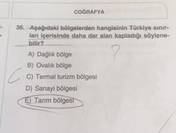 36. Aşağıdaki bölgelerden hangisinin Türkiye sınır-
ları içerisinde daha dar alan kapladığı söylene-
bilir?
A) Dağlık bölge
B) Ovalık bölge
COĞRAFYA
C C
C) Termal turizm bölgesi
D) Sanayi bölgesi
E) Tarım bölgesi