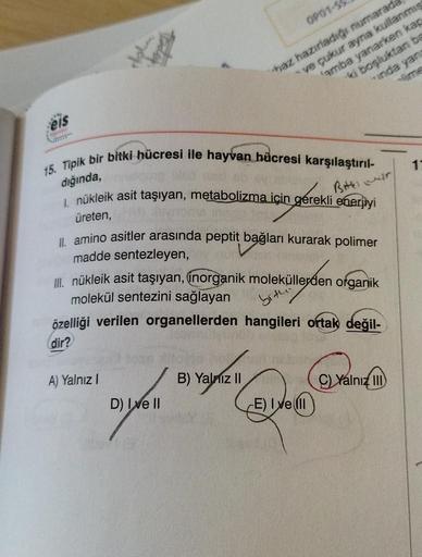 eis
W
15. Tipik bir bitki hücresi ile hayvan hücresi karşılaştırıl-
dığında,
A) Yalnız I
OP01-55
1. nükleik asit taşıyan, metabolizma için gerekli enerjiyi
Bitter
üreten,
II. amino asitler arasında peptit bağları kurarak polimer
madde sentezleyen,
haz hazı