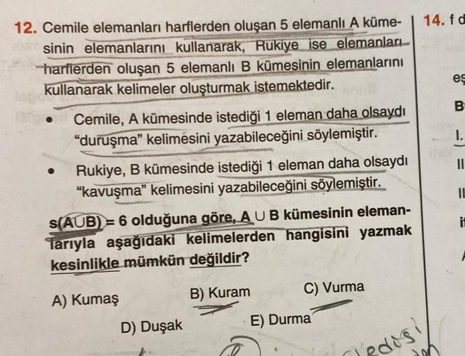 12. Cemile elemanları harflerden oluşan 5 elemanlı A küme-
sinin elemanlarını kullanarak, Rukiye ise elemanları
harflerden oluşan 5 elemanlı B kümesinin elemanlarını
kullanarak kelimeler oluşturmak istemektedir.
●
Cemile, A kümesinde istediği 1 eleman daha