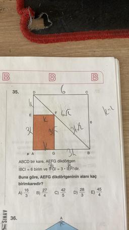 B
SINAV
35.
36.
E
34
A)
16
3
k
B)
B
B
A
3h
ABCD bir kare, AEFG dikdörtgen
314
n
IBCI=6 birim ve IFGI = 3 IEFI'dir.
27
6
G
65
Bih
Buna göre, AEFG dikdörtgeninin alanı kaç
birimkaredir?
D)
6
28
3
B
00
E)
k-l
45
4