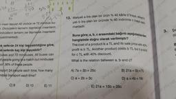 5.40
11
X14
04
11
yös
C) 9
440
sat galata So
insan taşıyan 42 otobüs ve 72 minibüs bu-
r. Otobüslerin tamamı taşınacak insanların
inibüslerin tamamı ise taşınacak insanların
iya edirs sa
alata
740
sat
ata yös sa
ek seferde 24 kişi taşıyabildiğine göre,
ek seferde kaç kişi taşıyabilir?
buses and 72 minjbuses. All buses can
of people going to a match but minibuses ata yös sat
ort 36% of these people.
sport 24 people each time, how many
nibus transport each time?
as sat
D) 10
lata yös
E) 11
13. Maliyeti a lira olan bir ürün % 40 kârla b'liraya, etiket fi
galata yös sat ga
yatı b lira olan bir üründe
maktadır.
galata yös sat
Buna göre; a, b, c arasındaki bağıntıyös sat
hangisinde doğru olarak verilmiştir?
The cost of a product is a TL and its sale price with 40% vás Şe
ol:
profit is b TL. Another product costs b TL but it is
for c TL with 40% discount.
s sold
lat
What is the relation between a, b and c?
alata yös sat gra
galáta yös sal
A) 7a =
= 25c
galata yös sata
galata yös sat galata yös sat
galata 40 indirimle cli
galataya satıl
Jant you
galata yos s
galata yöa=
B) 21a = 5
sat
a=25c
lata yos
galata yös sat galara you
ga
gyös sat
D) a=sat
galala You
kokolejeb
B
8
gala yös sat
2
a yös sat
ta yös sat